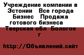 Учреждение компании в Эстонии - Все города Бизнес » Продажа готового бизнеса   . Тверская обл.,Бологое г.